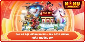 Bắn cá đại vương NỔ HŨ – Săn Boss cực đỉnh, nhận thưởng linh đình