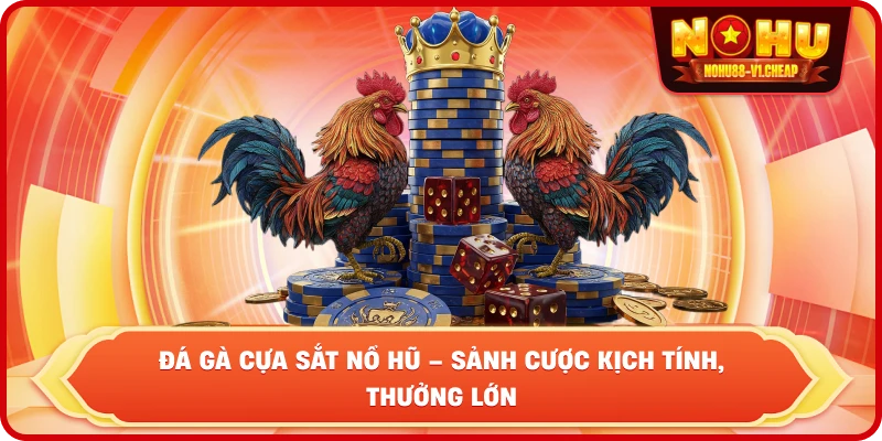 Đá gà cựa sắt NỔ HŨ – Sảnh cược kịch tính, thưởng lớn