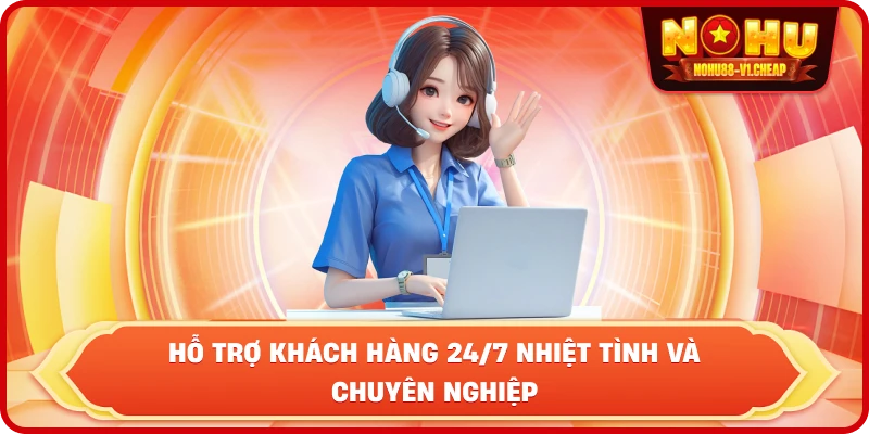 hỗ trợ khách hàng 24/7 nhiệt tình và chuyên nghiệp